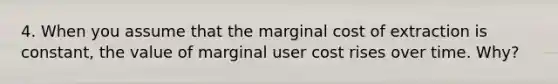 4. When you assume that the marginal cost of extraction is constant, the value of marginal user cost rises over time. Why?