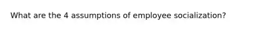 What are the 4 assumptions of employee socialization?