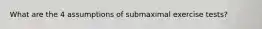What are the 4 assumptions of submaximal exercise tests?