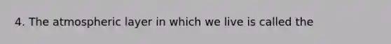 4. The atmospheric layer in which we live is called the