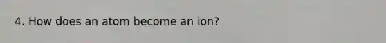 4. How does an atom become an ion?