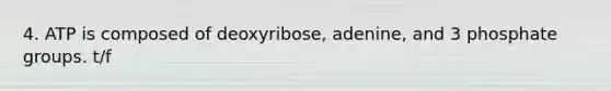 4. ATP is composed of deoxyribose, adenine, and 3 phosphate groups. t/f