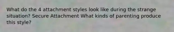 What do the 4 attachment styles look like during the strange situation? Secure Attachment What kinds of parenting produce this style?