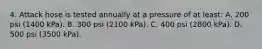 4. Attack hose is tested annually at a pressure of at least: A. 200 psi (1400 kPa). B. 300 psi (2100 kPa). C. 400 psi (2800 kPa). D. 500 psi (3500 kPa).