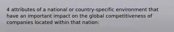 4 attributes of a national or country-specific environment that have an important impact on the global competitiveness of companies located within that nation: