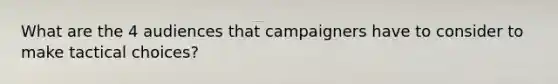 What are the 4 audiences that campaigners have to consider to make tactical choices?