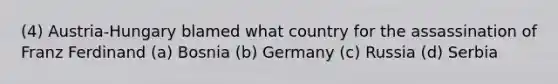 (4) Austria-Hungary blamed what country for the assassination of Franz Ferdinand (a) Bosnia (b) Germany (c) Russia (d) Serbia