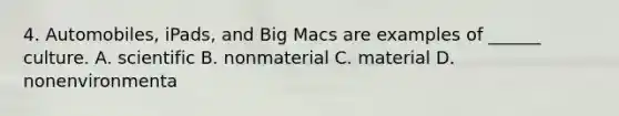 4. Automobiles, iPads, and Big Macs are examples of ______ culture. A. scientific B. nonmaterial C. material D. nonenvironmenta