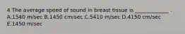 4 The average speed of sound in breast tissue is _____________ . A.1540 m/sec B.1450 cm/sec C.5410 m/sec D.4150 cm/sec E.1450 m/sec