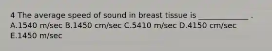 4 The average speed of sound in breast tissue is _____________ . A.1540 m/sec B.1450 cm/sec C.5410 m/sec D.4150 cm/sec E.1450 m/sec