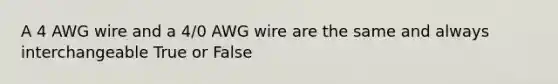 A 4 AWG wire and a 4/0 AWG wire are the same and always interchangeable True or False