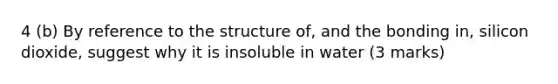 4 (b) By reference to the structure of, and the bonding in, silicon dioxide, suggest why it is insoluble in water (3 marks)