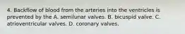 4. Backflow of blood from the arteries into the ventricles is prevented by the A. semilunar valves. B. bicuspid valve. C. atrioventricular valves. D. coronary valves.