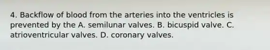 4. Backflow of blood from the arteries into the ventricles is prevented by the A. semilunar valves. B. bicuspid valve. C. atrioventricular valves. D. coronary valves.