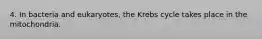 4. In bacteria and eukaryotes, the Krebs cycle takes place in the mitochondria.