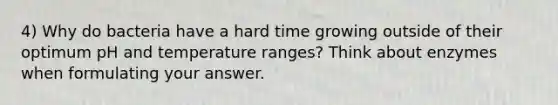 4) Why do bacteria have a hard time growing outside of their optimum pH and temperature ranges? Think about enzymes when formulating your answer.