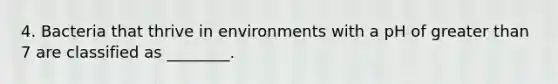 4. Bacteria that thrive in environments with a pH of greater than 7 are classified as ________.