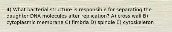 4) What bacterial structure is responsible for separating the daughter DNA molecules after replication? A) cross wall B) cytoplasmic membrane C) fimbria D) spindle E) cytoskeleton