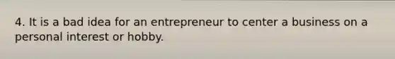 4. It is a bad idea for an entrepreneur to center a business on a personal interest or hobby.