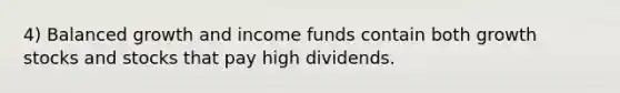 4) Balanced growth and income funds contain both growth stocks and stocks that pay high dividends.