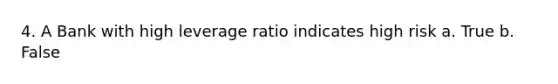 4. A Bank with high leverage ratio indicates high risk a. True b. False