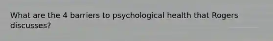 What are the 4 barriers to psychological health that Rogers discusses?