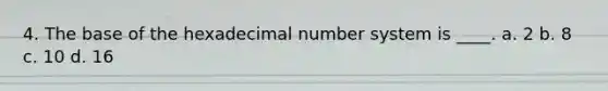 4. The base of the hexadecimal number system is ____. a. 2 b. 8 c. 10 d. 16