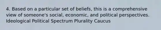 4. Based on a particular set of beliefs, this is a comprehensive view of someone's social, economic, and political perspectives. Ideological Political Spectrum Plurality Caucus