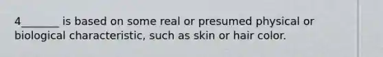 4_______ is based on some real or presumed physical or biological characteristic, such as skin or hair color.