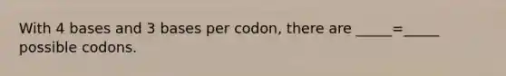 With 4 bases and 3 bases per codon, there are _____=_____ possible codons.