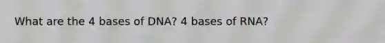 What are the 4 bases of DNA? 4 bases of RNA?