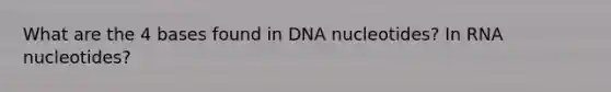 What are the 4 bases found in DNA nucleotides? In RNA nucleotides?