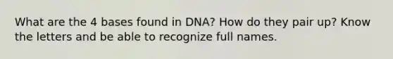 What are the 4 bases found in DNA? How do they pair up? Know the letters and be able to recognize full names.