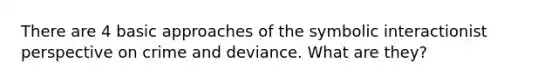 There are 4 basic approaches of the symbolic interactionist perspective on crime and deviance. What are they?