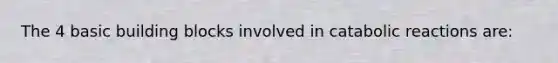 The 4 basic building blocks involved in catabolic reactions are: