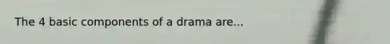 The 4 basic components of a drama are...