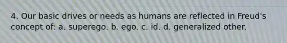 4. Our basic drives or needs as humans are reflected in Freud's concept of: a. superego. b. ego. c. id. d. generalized other.