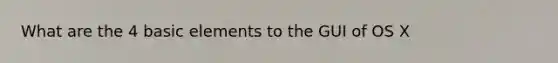What are the 4 basic elements to the GUI of OS X