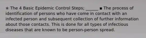 ✯ The 4 Basic Epidemic Control Steps; ______ ▪︎ The process of identification of persons who have come in contact with an infected person and subsequent collection of further information about those contacts. This is done for all types of infectious diseases that are known to be person-person spread.