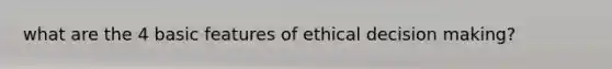 what are the 4 basic features of ethical decision making?