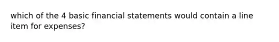 which of the 4 basic financial statements would contain a line item for expenses?