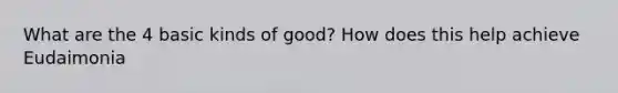 What are the 4 basic kinds of good? How does this help achieve Eudaimonia