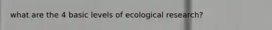 what are the 4 basic levels of ecological research?