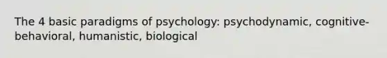 The 4 basic paradigms of psychology: psychodynamic, cognitive-behavioral, humanistic, biological