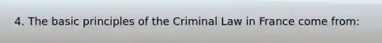 4. The basic principles of the Criminal Law in France come from: