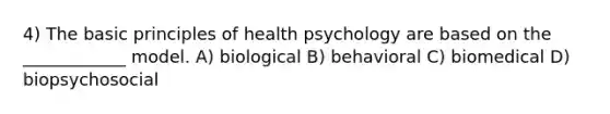 4) The basic principles of health psychology are based on the ____________ model. A) biological B) behavioral C) biomedical D) biopsychosocial