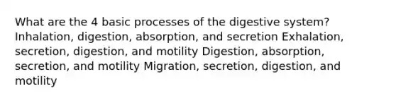 What are the 4 basic processes of the digestive system? Inhalation, digestion, absorption, and secretion Exhalation, secretion, digestion, and motility Digestion, absorption, secretion, and motility Migration, secretion, digestion, and motility