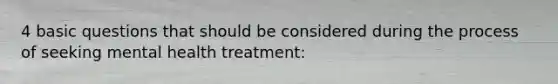 4 basic questions that should be considered during the process of seeking mental health treatment: