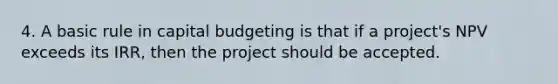 4. A basic rule in capital budgeting is that if a project's NPV exceeds its IRR, then the project should be accepted.