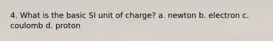 4. What is the basic SI unit of charge? a. newton b. electron c. coulomb d. proton